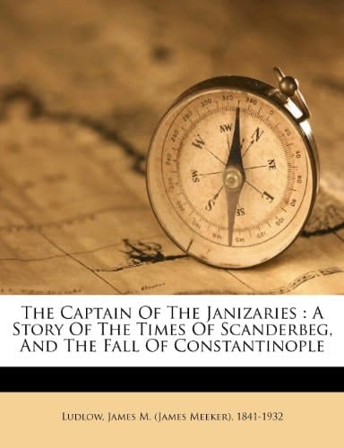 The captain of the Janizaries: a story of the times of Scanderbeg, and the fall of Constantinople