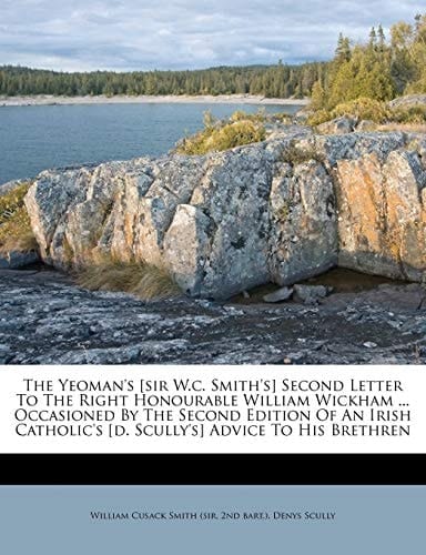 The Yeoman's [sir W.c. Smith's] Second Letter To The Right Honourable William Wickham ... Occasioned By The Second Edition Of An Irish Catholic's [d. Scully's] Advice To His Brethren
