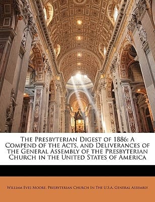 The Presbyterian Digest of 1886: A Compend of the Acts, and Deliverances of the General Assembly of the Presbyterian Church in the United States of America