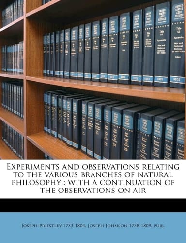 Experiments and observations relating to the various branches of natural philosophy: with a continuation of the observations on air Volume 1