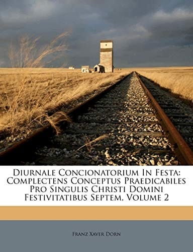 Diurnale Concionatorium In Festa: Complectens Conceptus Praedicabiles Pro Singulis Christi Domini Festivitatibus Septem, Volume 2 (French Edition)
