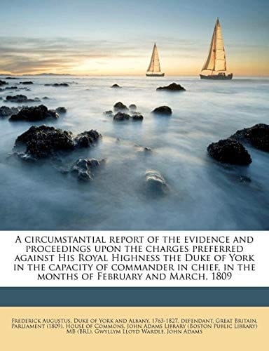 A circumstantial report of the evidence and proceedings upon the charges preferred against His Royal Highness the Duke of York in the capacity of ... in the months of February and March, 1809
