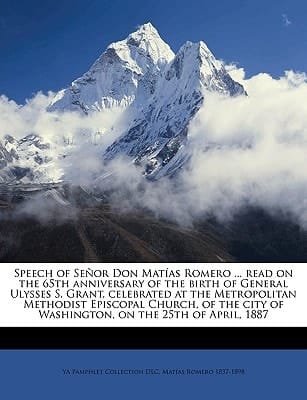 Speech of Señor Don Matías Romero ... read on the 65th anniversary of the birth of General Ulysses S. Grant, celebrated at the Metropolitan Methodist ... of Washington, on the 25th of April, 1887