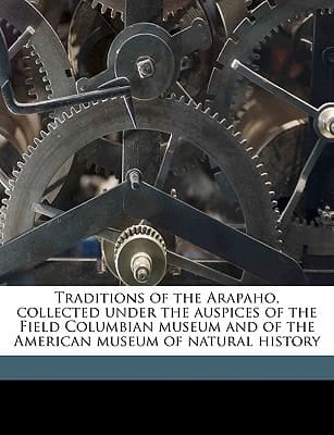 Traditions of the Arapaho, collected under the auspices of the Field Columbian museum and of the American museum of natural history