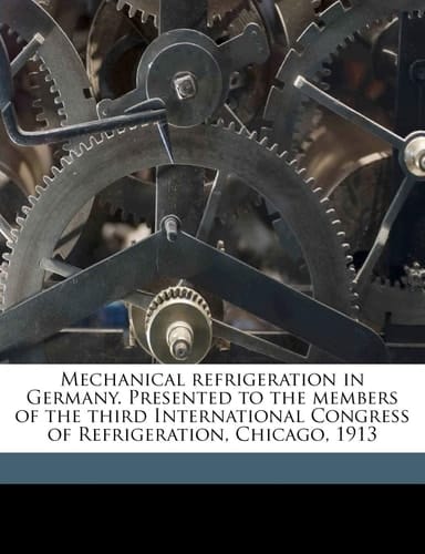 Mechanical refrigeration in Germany. Presented to the members of the third International Congress of Refrigeration, Chicago, 1913