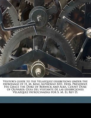 Visitor's guide to the Velazquez exhibitions under the patronage of H. M. King Alphonso XIII, Hon. President, His Grace the Duke of Berwick and Alba, ... Velazquez patrocinadas por S. M. El Rey D.