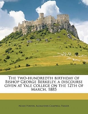 The two-hundredth birthday of Bishop George Berkeley, a discourse given at Yale college on the 12th of March, 1885
