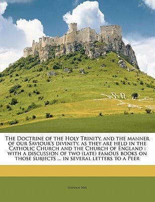 The Doctrine of the Holy Trinity, and the manner of our Saviour's divinity, as they are held in the Catholic Church and the Church of England: with a ... subjects ... in several letters to a Peer