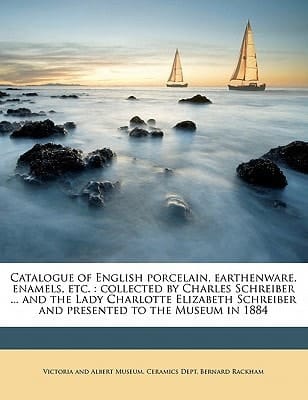 Catalogue of English porcelain, earthenware, enamels, etc.: collected by Charles Schreiber ... and the Lady Charlotte Elizabeth Schreiber and presented to the Museum in 1884