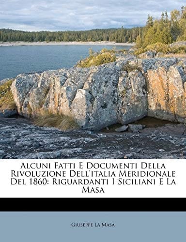 Alcuni Fatti E Documenti Della Rivoluzione Dell'italia Meridionale Del 1860: Riguardanti I Siciliani E La Masa (Italian Edition)
