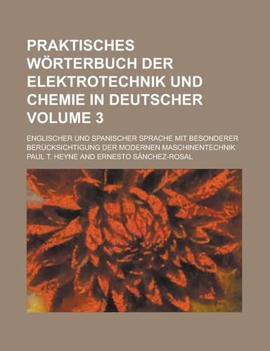 Praktisches Wörterbuch Der Elektrotechnik und Chemie in Deutscher; Englischer und Spanischer Sprache Mit Besonderer Berücksichtigung Der Modernen Masc