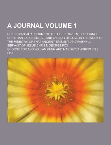 A Journal; Or Historical Account of the Life, Travels, Sufferings, Christian Experiences, and Labour of Love in the Work of the Ministry, of That Anci