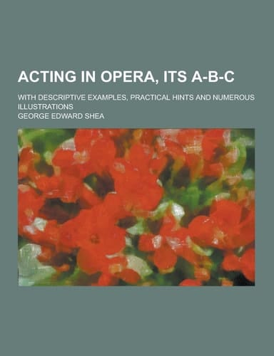 Acting in Opera, Its A-B-C; with Descriptive Examples, Practical Hints and Numerous Illustrations