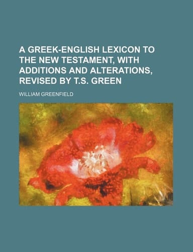 A Greek-English lexicon to the New Testament, with additions and alterations, revised by T.S. Green