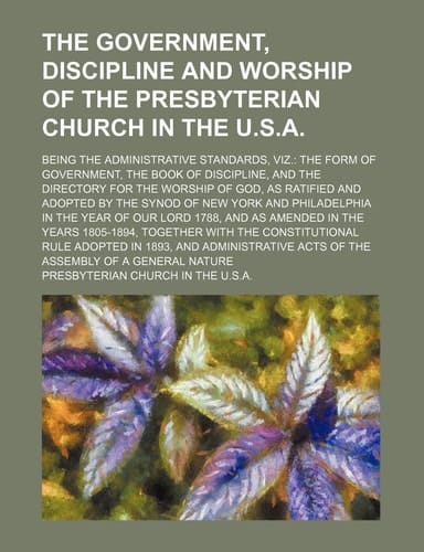 The Government, Discipline and Worship of the Presbyterian Church in the U.S.A.; Being the Administrative Standards, Viz. the Form of Government, the ... as Ratified and Adopted by the Synod of New