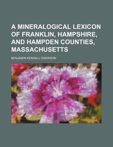 A mineralogical lexicon of Franklin, Hampshire, and Hampden counties, Massachusetts