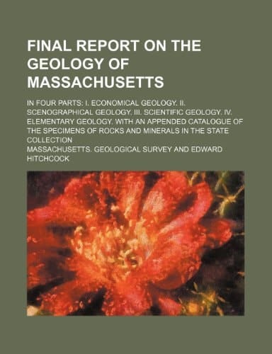 Final report on the geology of Massachusetts; in four parts I. Economical geology. II. Scenographical geology. III. Scientific geology. IV. Elementary ... of rocks and minerals in the state collection