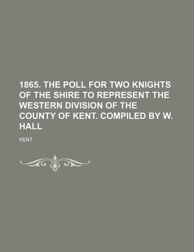 1865. the Poll for Two Knights of the Shire to Represent the Western Division of the County of Kent. Compiled by W. Hall