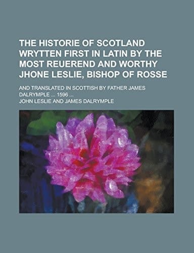 The historie of Scotland wrytten first in Latin by the most reuerend and worthy Jhone Leslie, bishop of Rosse; and translated in Scottish by Father James Dalrymple ... 1596 ...