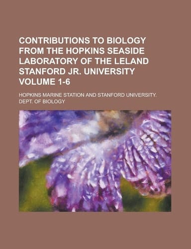 Contributions to Biology from the Hopkins Seaside Laboratory of the Leland Stanford Jr. University Volume 1-6