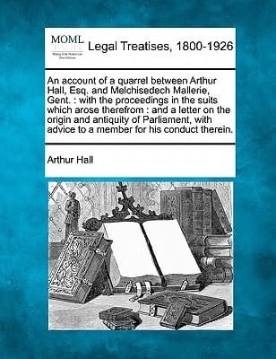 An account of a quarrel between Arthur Hall, Esq. and Melchisedech Mallerie, Gent.: with the proceedings in the suits which arose therefrom : and a ... advice to a member for his conduct therein.