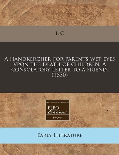 A handkercher for parents wet eyes vpon the death of children. A consolatory letter to a friend. (1630)