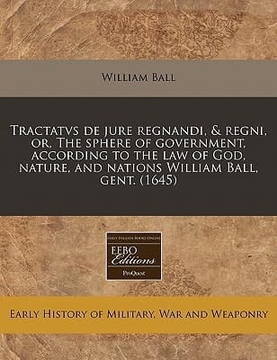 Tractatvs de jure regnandi, & regni, or, The sphere of government, according to the law of God, nature, and nations William Ball, gent. (1645)