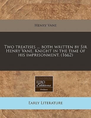 Two treatises ... both written by Sir Henry Vane, Knight in the time of his imprisonment. (1662)