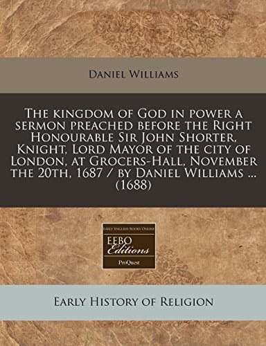 The Kingdom of God in Power a Sermon Preached Before the Right Honourable Sir John Shorter, Knight, Lord Mayor of the City of London, at Grocers-Hall,