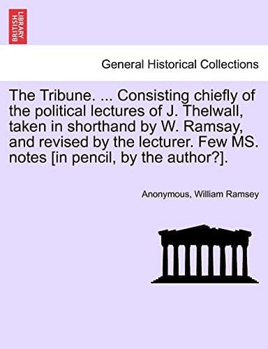 The Tribune. ... Consisting chiefly of the political lectures of J. Thelwall, taken in shorthand by W. Ramsay, and revised by the lecturer. Few MS. notes [in pencil, by the author?].