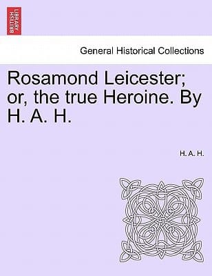 Rosamond Leicester; or, the true Heroine. By H. A. H.