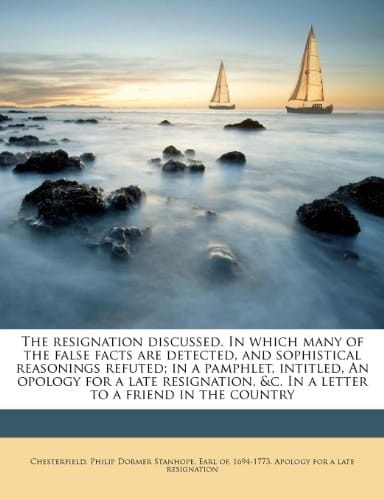 The resignation discussed. In which many of the false facts are detected, and sophistical reasonings refuted; in a pamphlet, intitled, An opology for ... &c. In a letter to a friend in the country