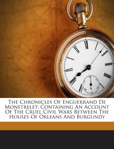 The Chronicles Of Enguerrand De Monstrelet: Containing An Account Of The Cruel Civil Wars Between The Houses Of Orleans And Burgundy