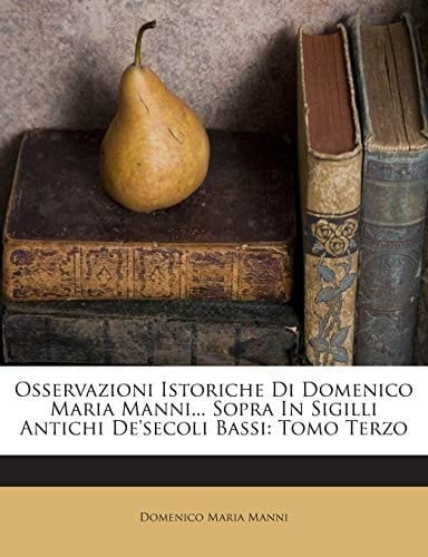 Osservazioni Istoriche Di Domenico Maria Manni... Sopra In Sigilli Antichi De'secoli Bassi: Tomo Terzo (Italian Edition)
