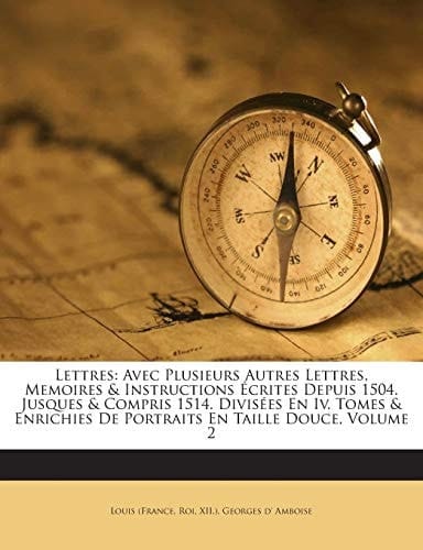 Lettres: Avec Plusieurs Autres Lettres, Memoires & Instructions Écrites Depuis 1504. Jusques & Compris 1514. Divisées En Iv. Tomes & Enrichies De Portraits En Taille Douce, Volume 2 (French Edition)