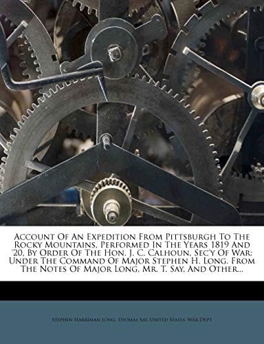 Account Of An Expedition From Pittsburgh To The Rocky Mountains, Performed In The Years 1819 And '20, By Order Of The Hon. J. C. Calhoun, Sec'y Of ... Notes Of Major Long, Mr. T. Say, And Other...