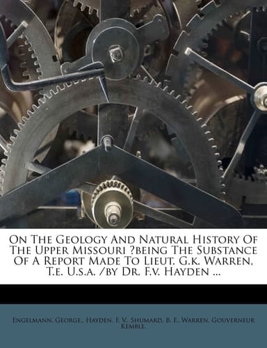 On The Geology And Natural History Of The Upper Missouri ?being The Substance Of A Report Made To Lieut. G.k. Warren, T.e. U.s.a. /by Dr. F.v. Hayden ...