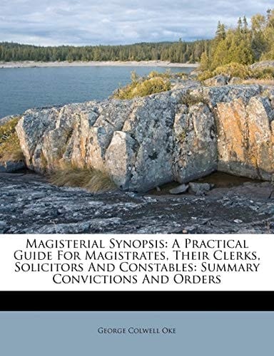 Magisterial Synopsis: A Practical Guide For Magistrates, Their Clerks, Solicitors And Constables: Summary Convictions And Orders