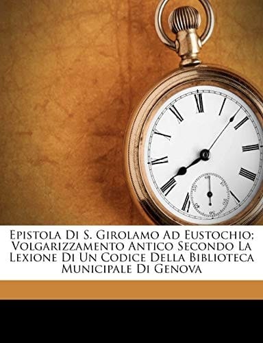 Epistola Di S. Girolamo Ad Eustochio; Volgarizzamento Antico Secondo La Lexione Di Un Codice Della Biblioteca Municipale Di Genova (Italian Edition)