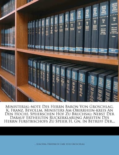 Ministerial-Note Des Herrn Baron Von Groschlag, K. Franz. Bevollm. Ministers Am Oberrhein-Kreis an Den Hochf. Speierschen Hof Zu Bruchsal: Nebst Der ... Zu Speier H. Gn. in Betreff Der...