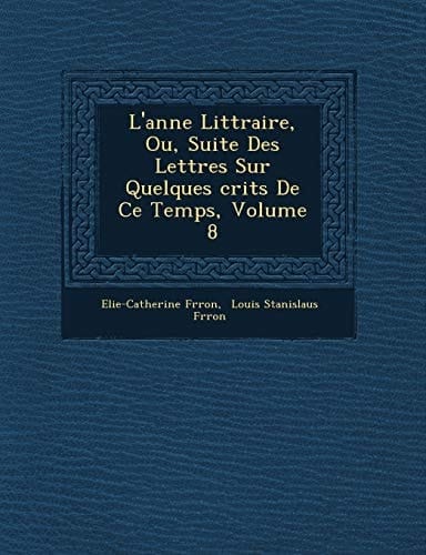 L'anne Littraire, Ou, Suite Des Lettres Sur Quelques crits De Ce Temps, Volume 8