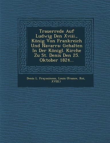 Trauerrede Auf Ludwig Den Xviii., König Von Frankreich Und Navarra: Gehalten In Der Königl. Kirche Zu St. Denis Den 25. Oktober 1824... (German Edition)