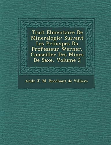 Trait El Mentaire de Mineralogie: Suivant Les Principes Du Professeur Werner, Conseiller Des Mines de Saxe, Volume 2 (French Edition)
