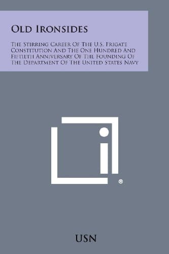 Old Ironsides The Stirring Career of the U. S. Frigate Constitution and the One Hundred and Fiftieth Anniversary of the Founding of the Department Of
