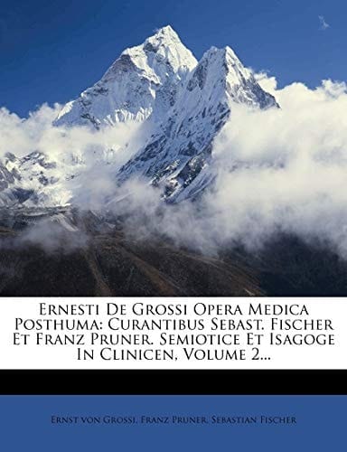 Ernesti De Grossi Opera Medica Posthuma: Curantibus Sebast. Fischer Et Franz Pruner. Semiotice Et Isagoge In Clinicen, Volume 2...