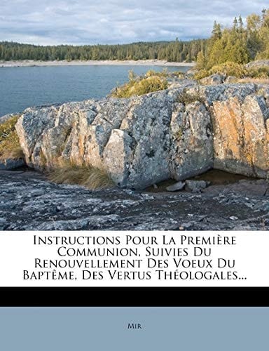 Instructions Pour La Première Communion, Suivies Du Renouvellement Des Voeux Du Baptême, Des Vertus Théologales... (French Edition)