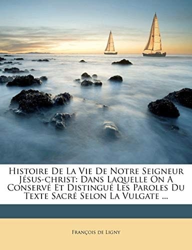 Histoire de La Vie de Notre Seigneur Jesus-Christ: Dans Laquelle on a Conserve Et Distingue Les Paroles Du Texte Sacre Selon La Vulgate ... (French Edition)