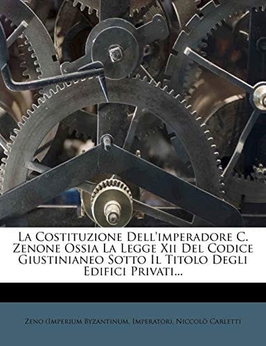 La Costituzione Dell'imperadore C. Zenone Ossia La Legge XII del Codice Giustinianeo Sotto Il Titolo Degli Edifici Privati...