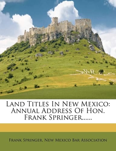 Land Titles In New Mexico: Annual Address Of Hon. Frank Springer......