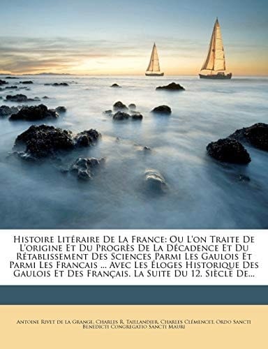 Histoire Literaire de La France: Ou L'On Traite de L'Origine Et Du Progres de La Decadence Et Du Retablissement Des Sciences Parmi Les Gaulois Et Parm (French Edition)